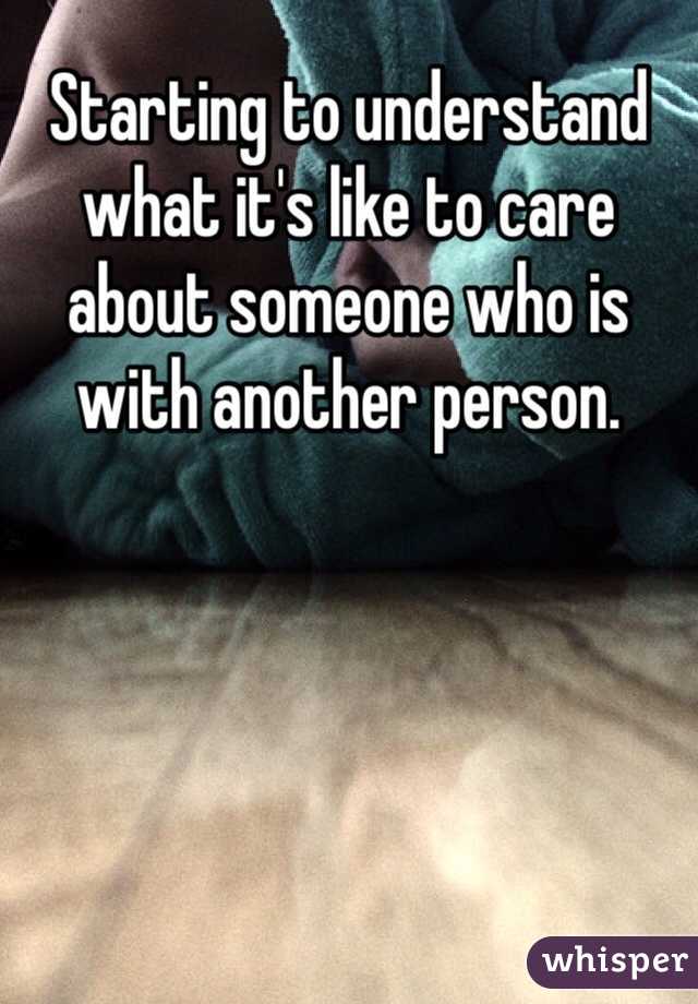 Starting to understand what it's like to care about someone who is with another person. 