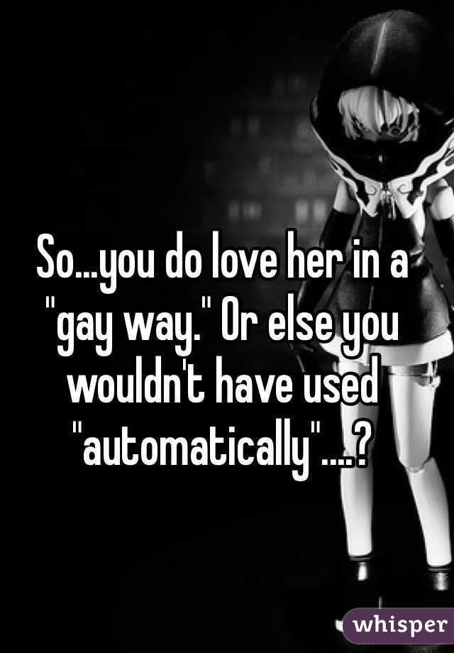 So...you do love her in a "gay way." Or else you wouldn't have used "automatically"....?