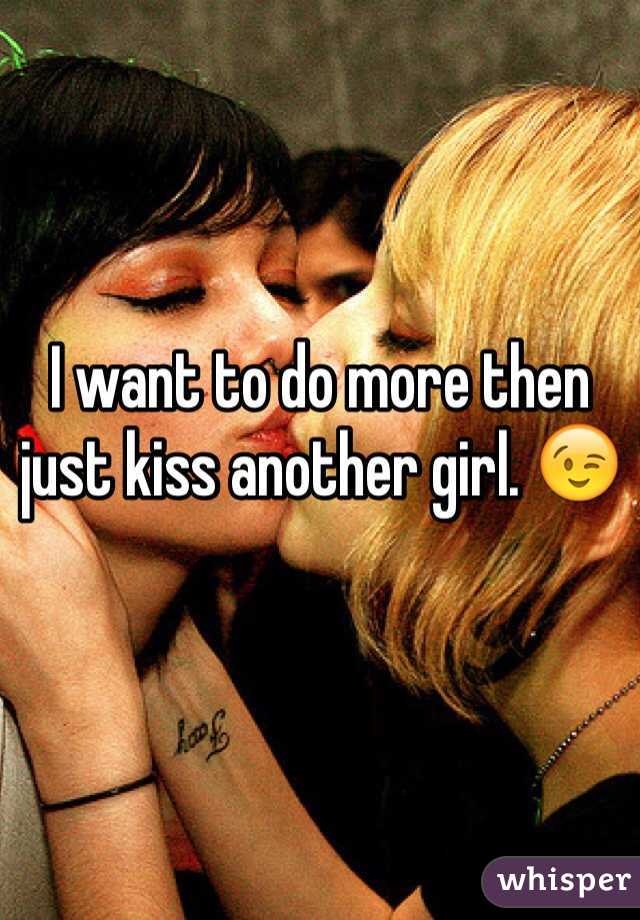 I want to do more then just kiss another girl. 😉