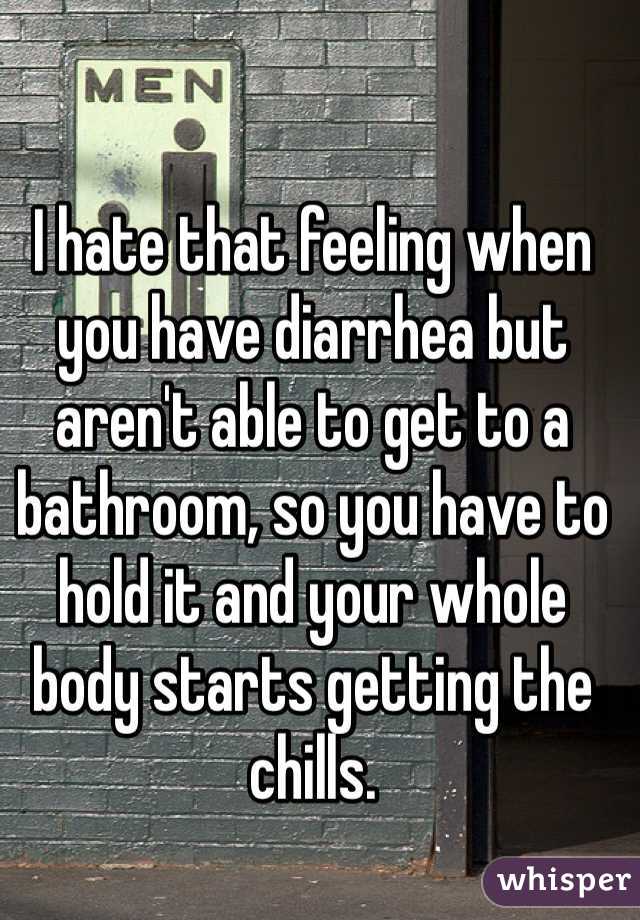 I hate that feeling when you have diarrhea but aren't able to get to a bathroom, so you have to hold it and your whole body starts getting the chills.