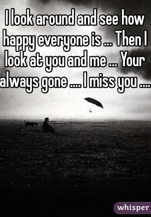 I look around and see how happy everyone is ... Then I look at you and me ... Your always gone .... I miss you ....
