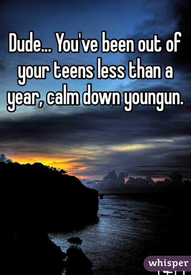 Dude... You've been out of your teens less than a year, calm down youngun.