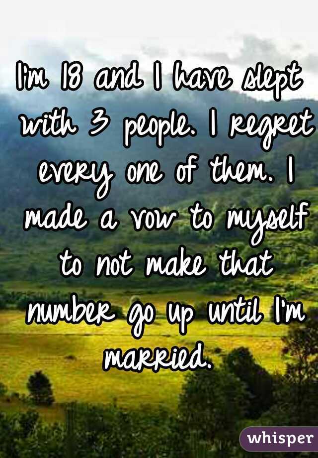 I'm 18 and I have slept with 3 people. I regret every one of them. I made a vow to myself to not make that number go up until I'm married. 