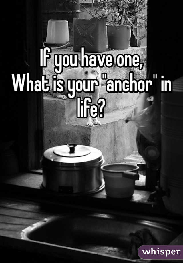 If you have one,
What is your "anchor" in life?