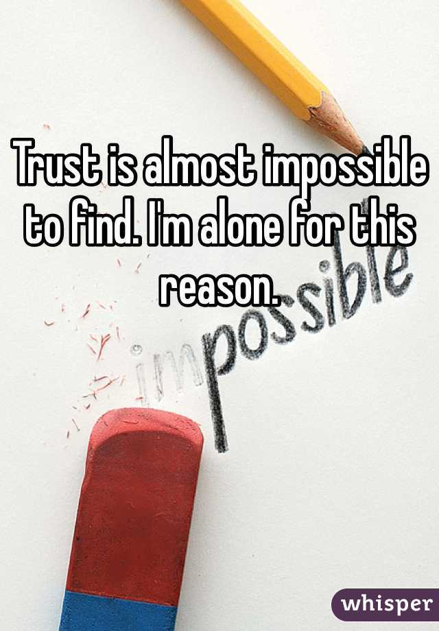 Trust is almost impossible to find. I'm alone for this reason.