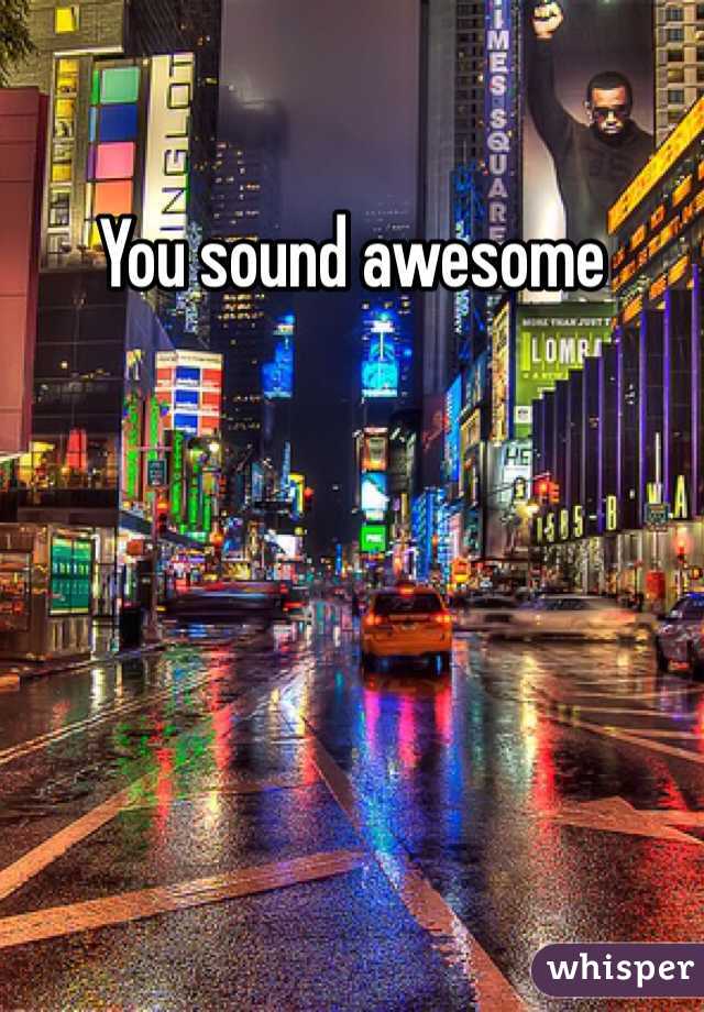 You sound awesome 