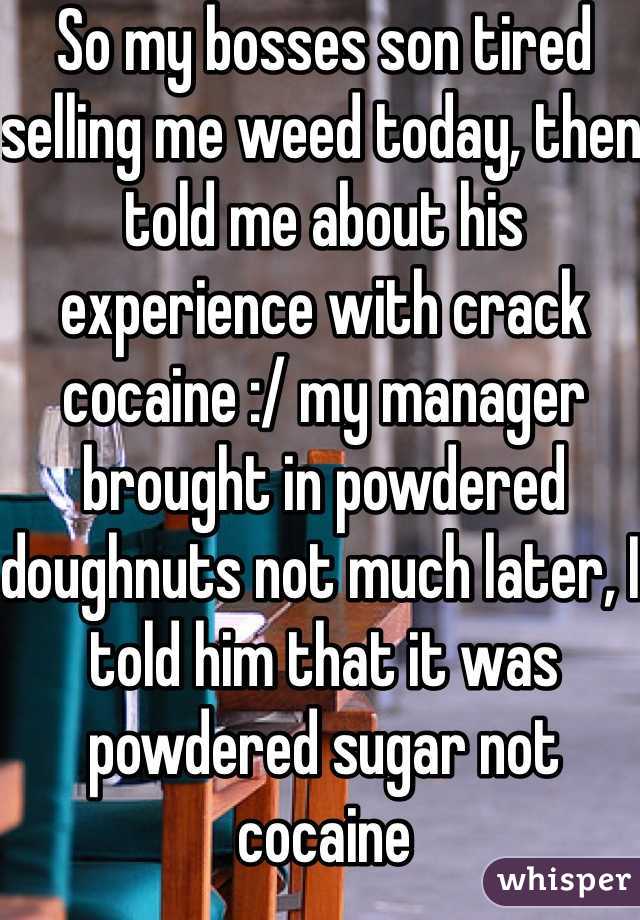 So my bosses son tired selling me weed today, then told me about his experience with crack cocaine :/ my manager brought in powdered doughnuts not much later, I told him that it was powdered sugar not cocaine