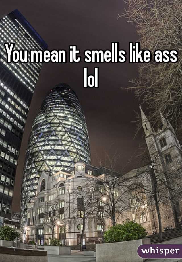 You mean it smells like ass lol
