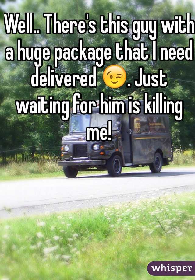 Well.. There's this guy with a huge package that I need delivered 😉. Just waiting for him is killing me! 