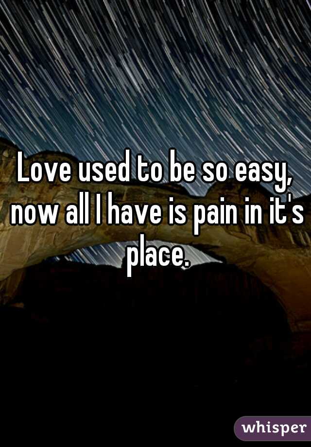 Love used to be so easy, now all I have is pain in it's place.