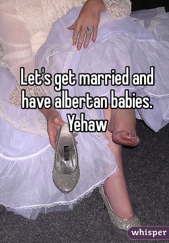 Let's get married and have albertan babies. Yehaw