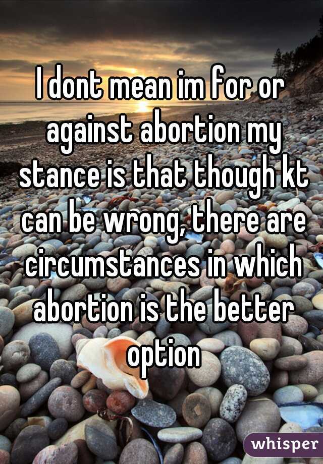 I dont mean im for or against abortion my stance is that though kt can be wrong, there are circumstances in which abortion is the better option