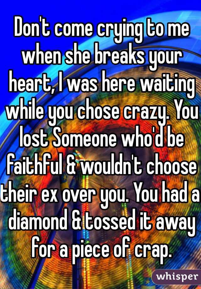 Don't come crying to me when she breaks your heart, I was here waiting while you chose crazy. You lost Someone who'd be faithful & wouldn't choose their ex over you. You had a diamond & tossed it away for a piece of crap.