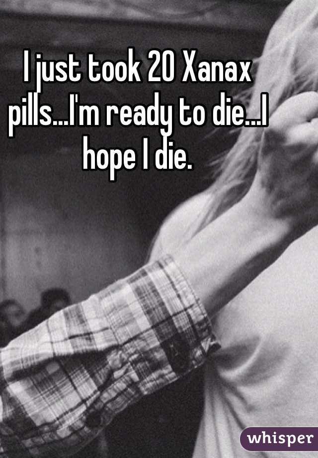 I just took 20 Xanax pills...I'm ready to die...I hope I die.