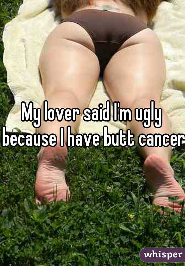 My lover said I'm ugly because I have butt cancer
