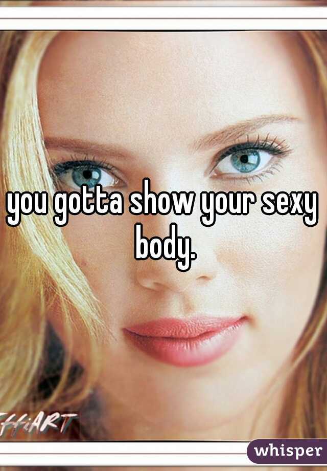you gotta show your sexy body.