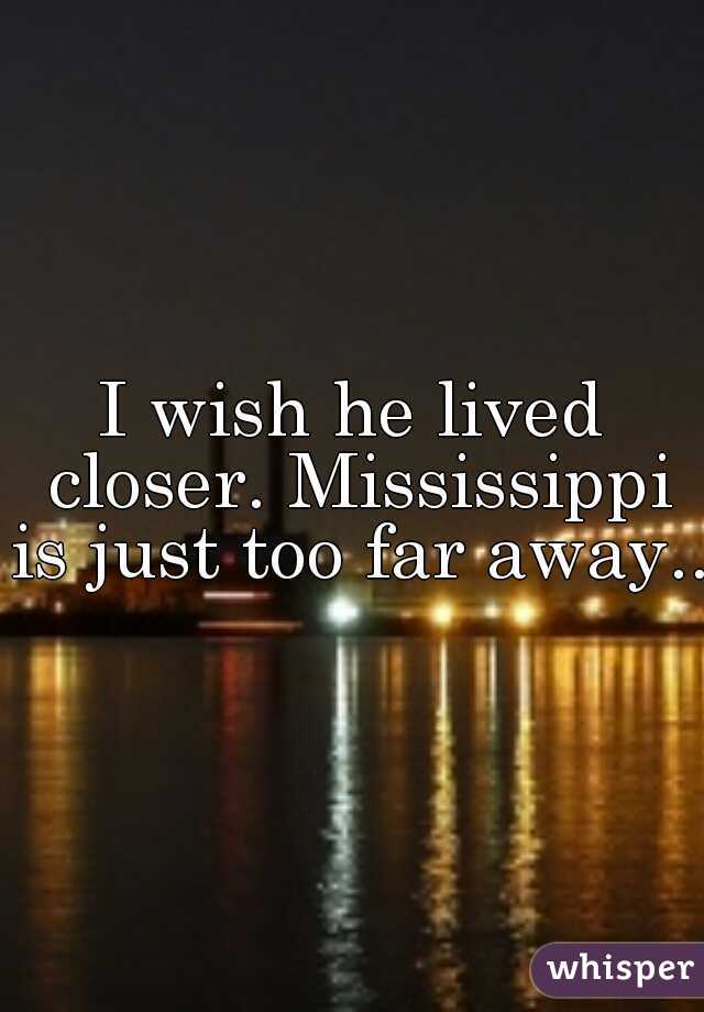 I wish he lived closer. Mississippi is just too far away...