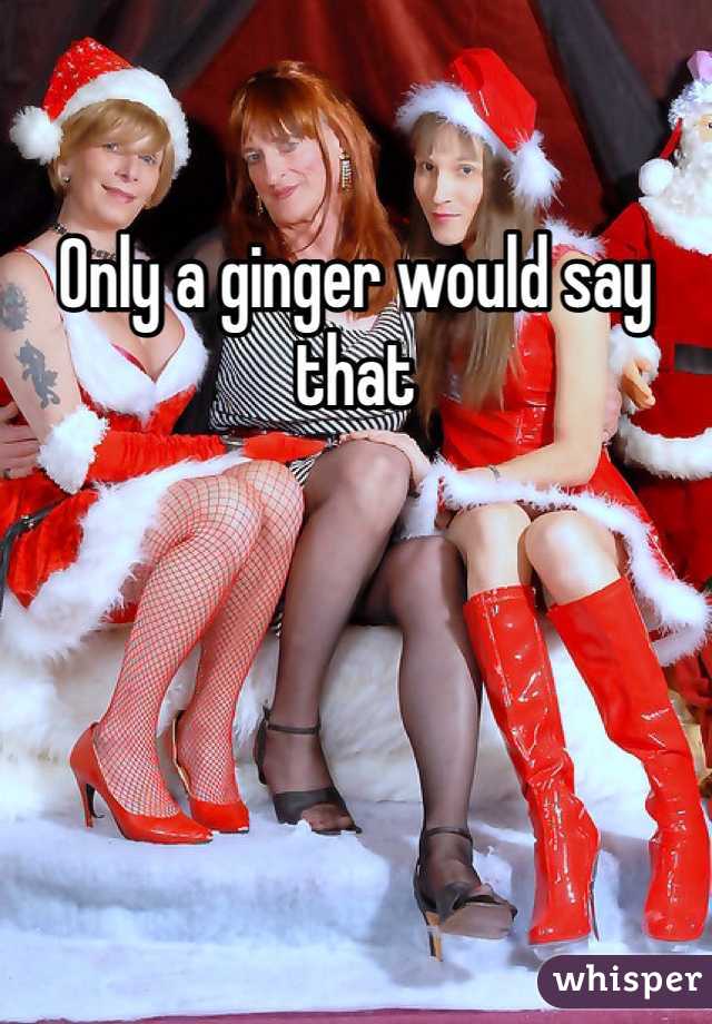 Only a ginger would say that 