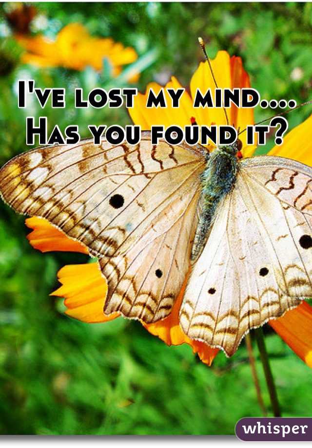 I've lost my mind.... Has you found it?