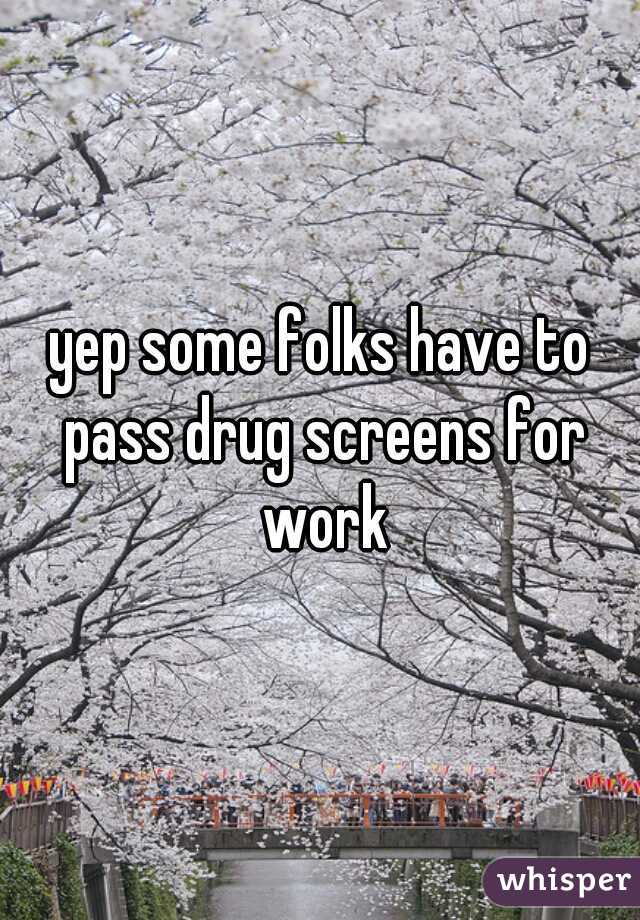 yep some folks have to pass drug screens for work