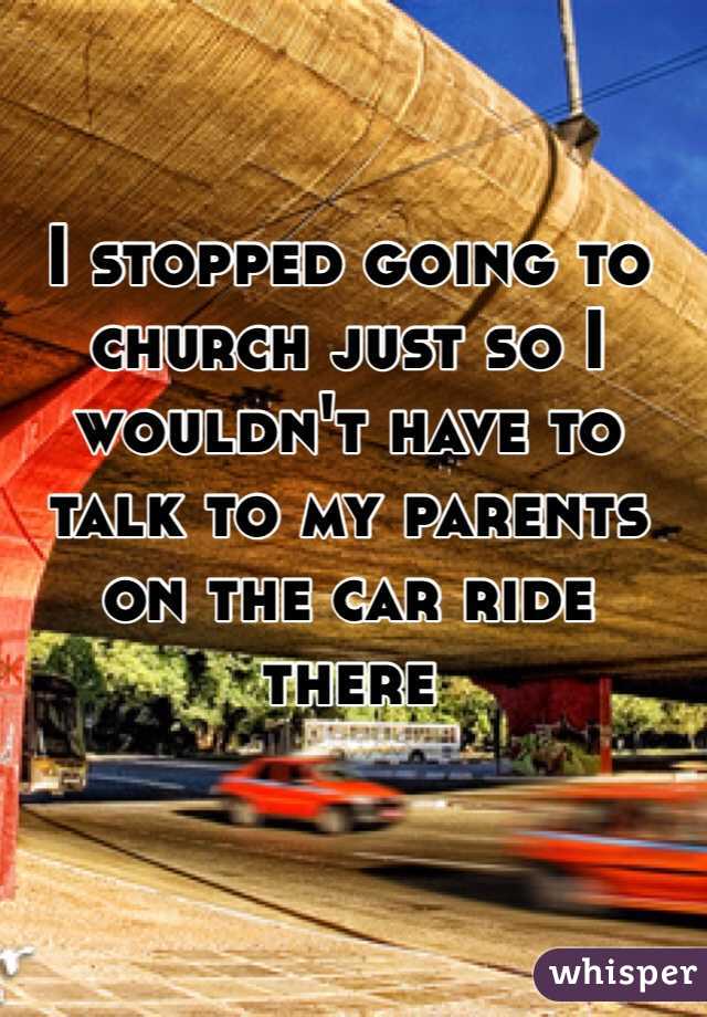 I stopped going to church just so I wouldn't have to talk to my parents on the car ride there 