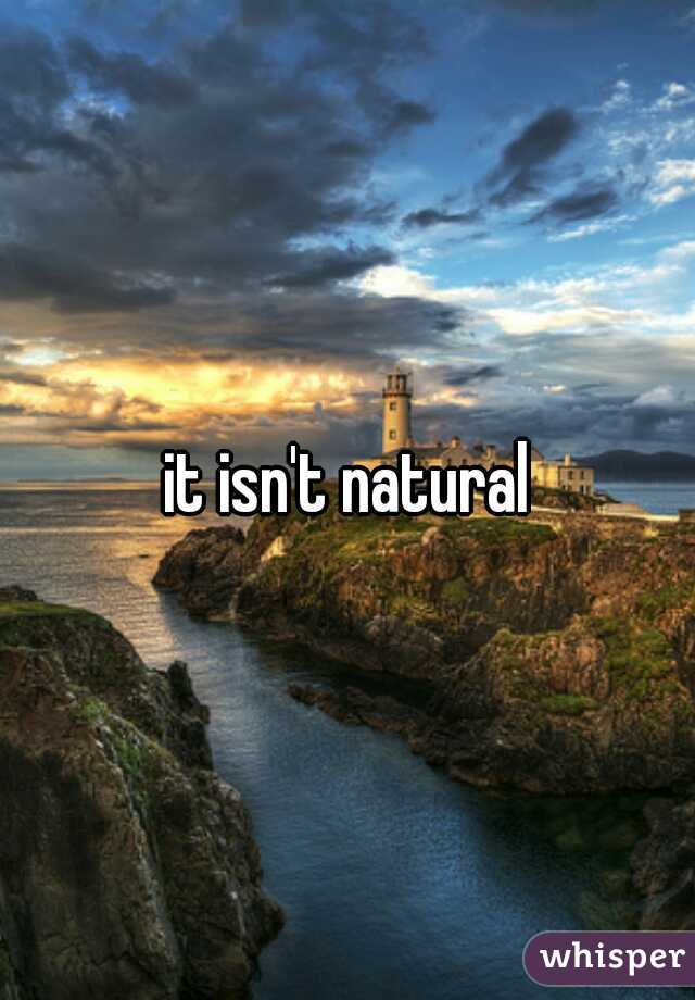 it isn't natural
