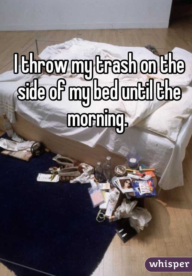 I throw my trash on the side of my bed until the morning. 