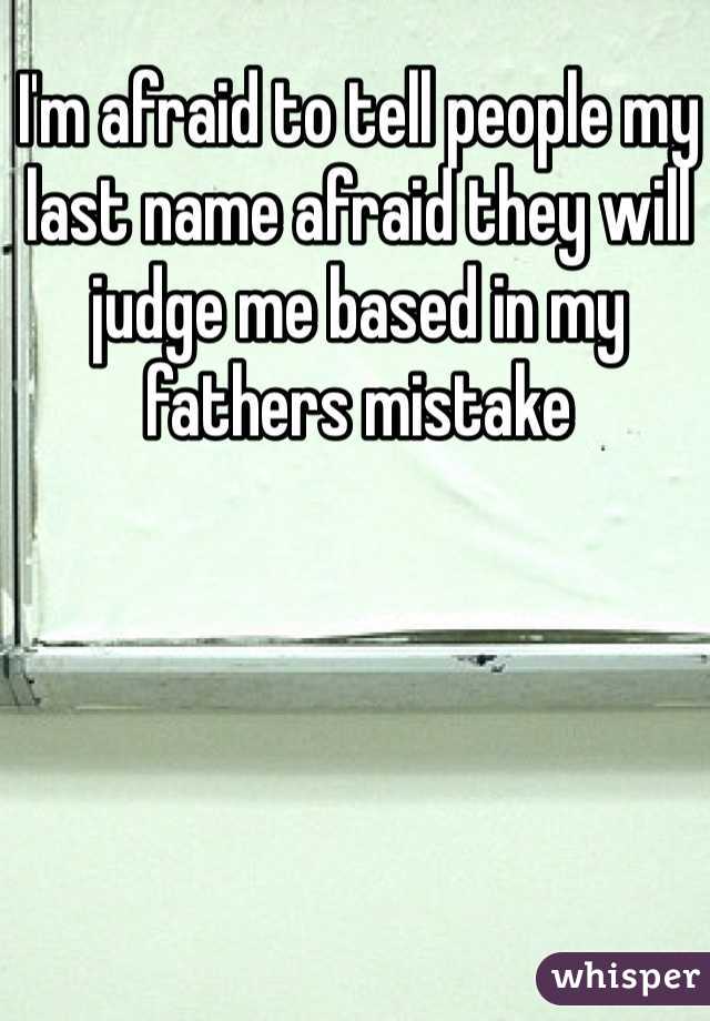I'm afraid to tell people my last name afraid they will judge me based in my fathers mistake