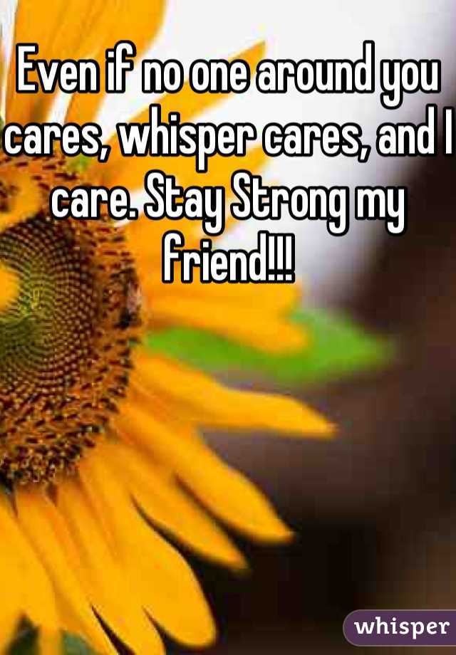 Even if no one around you cares, whisper cares, and I care. Stay Strong my friend!!!