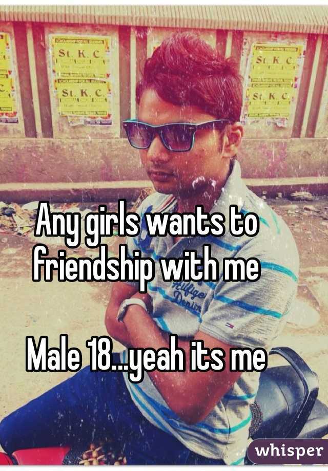 Any girls wants to friendship with me

Male 18...yeah its me