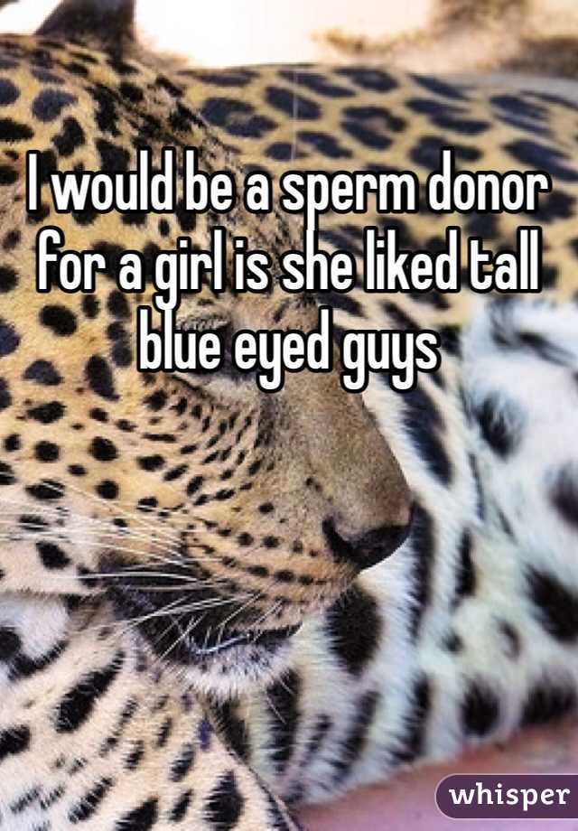 I would be a sperm donor for a girl is she liked tall blue eyed guys
