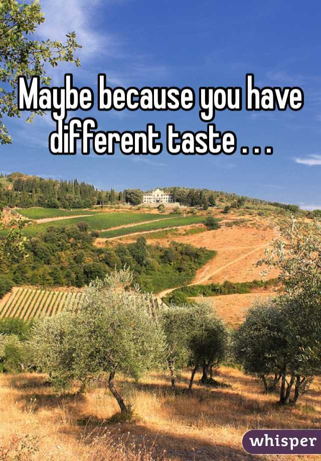 Maybe because you have different taste . . .