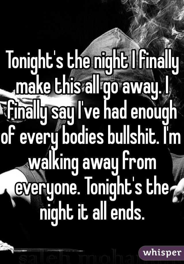 Tonight's the night I finally make this all go away. I finally say I've had enough of every bodies bullshit. I'm walking away from everyone. Tonight's the night it all ends. 