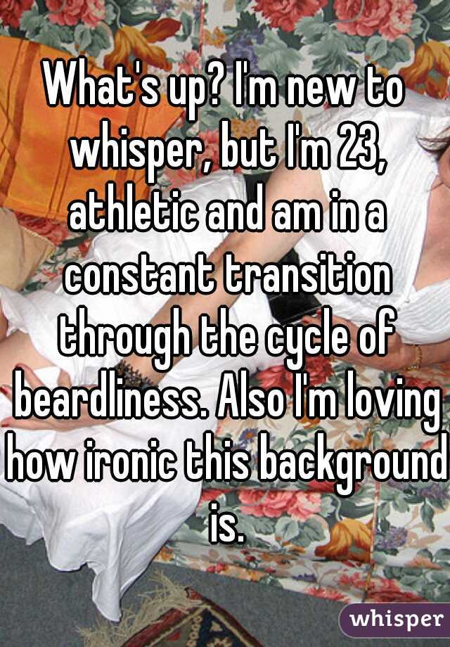 What's up? I'm new to whisper, but I'm 23, athletic and am in a constant transition through the cycle of beardliness. Also I'm loving how ironic this background is.
 