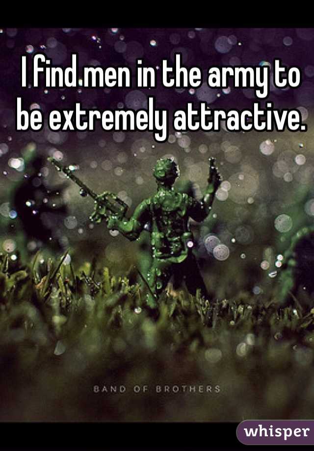 I find men in the army to be extremely attractive. 