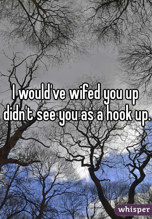 I would've wifed you up didn't see you as a hook up.