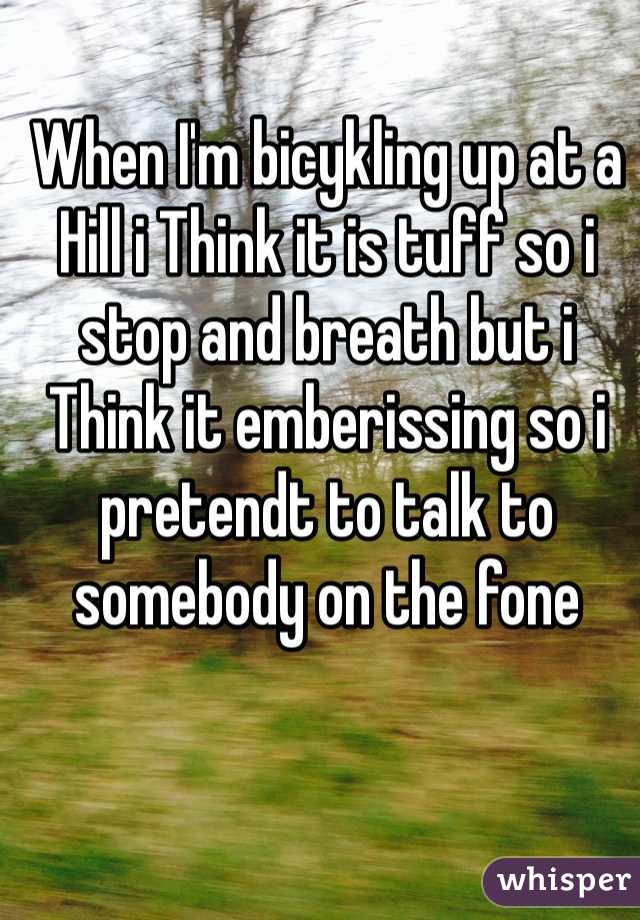 When I'm bicykling up at a Hill i Think it is tuff so i stop and breath but i Think it emberissing so i pretendt to talk to somebody on the fone 