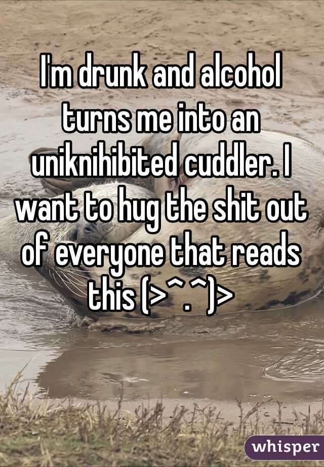 I'm drunk and alcohol turns me into an uniknihibited cuddler. I want to hug the shit out of everyone that reads this (>^.^)>