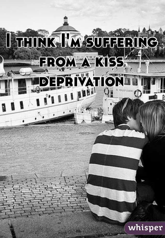 I think I'm suffering from a kiss deprivation 
