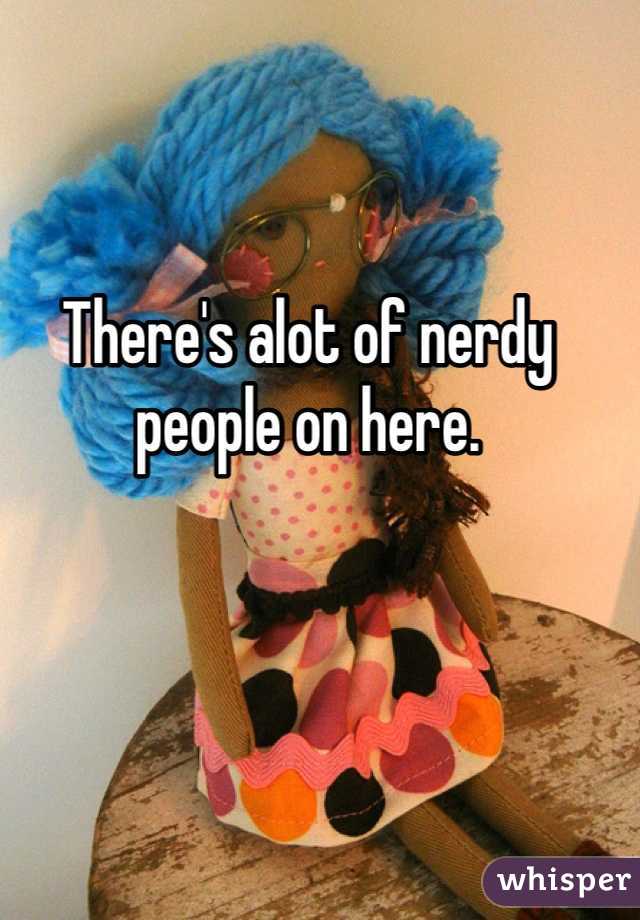 There's alot of nerdy people on here.