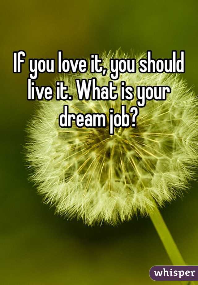 If you love it, you should live it. What is your dream job? 