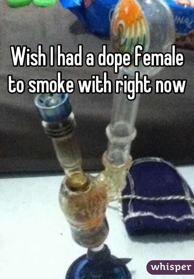 Wish I had a dope female to smoke with right now