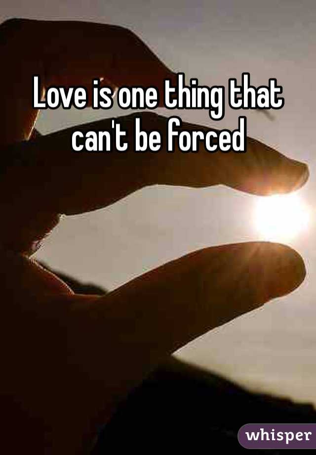 Love is one thing that can't be forced