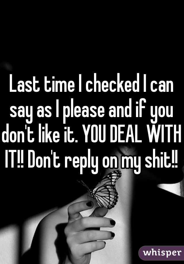 Last time I checked I can say as I please and if you don't like it. YOU DEAL WITH IT!! Don't reply on my shit!! 
