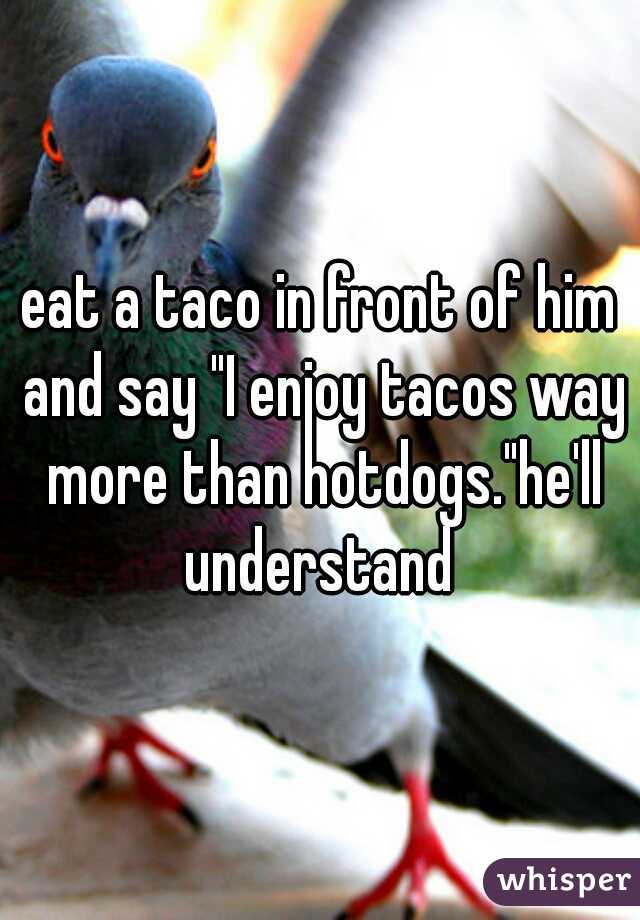 eat a taco in front of him and say "I enjoy tacos way more than hotdogs."he'll understand 
