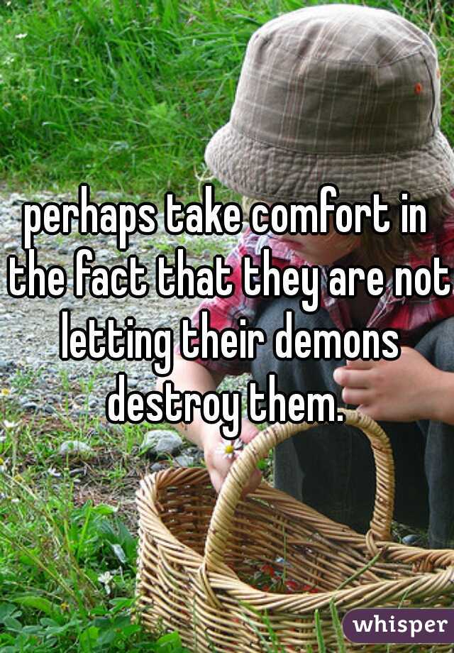 perhaps take comfort in the fact that they are not letting their demons destroy them. 