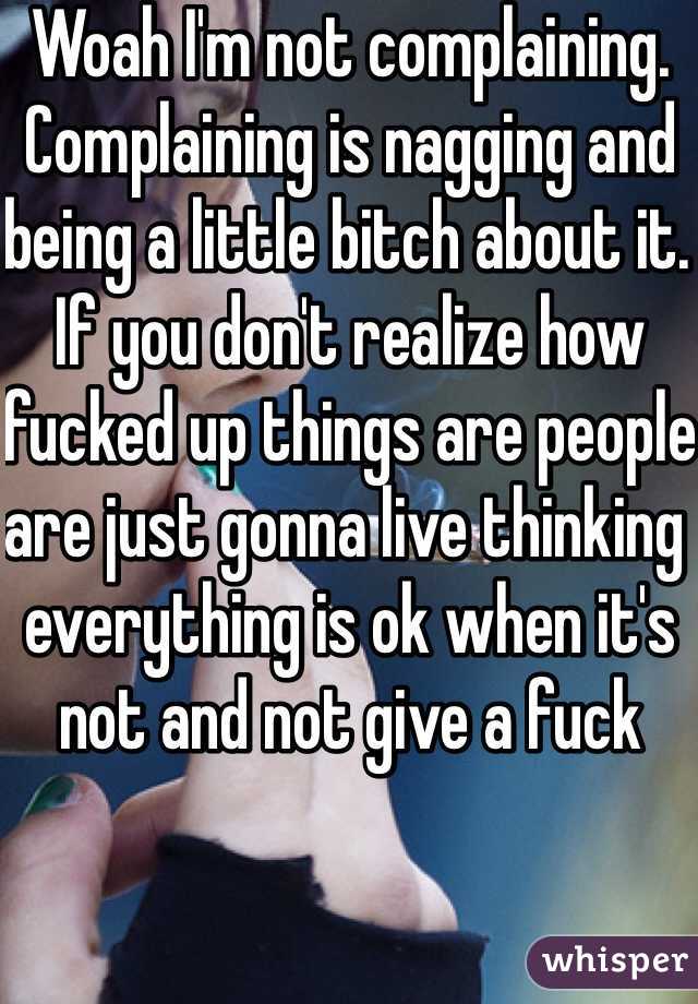Woah I'm not complaining. Complaining is nagging and being a little bitch about it. If you don't realize how fucked up things are people are just gonna live thinking everything is ok when it's not and not give a fuck 