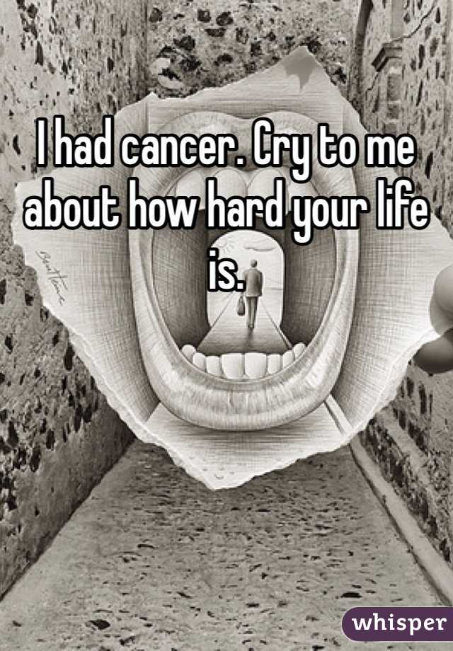 I had cancer. Cry to me about how hard your life is. 