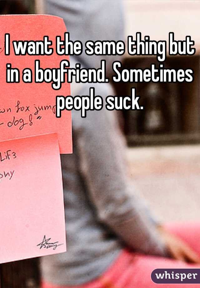 I want the same thing but in a boyfriend. Sometimes people suck. 