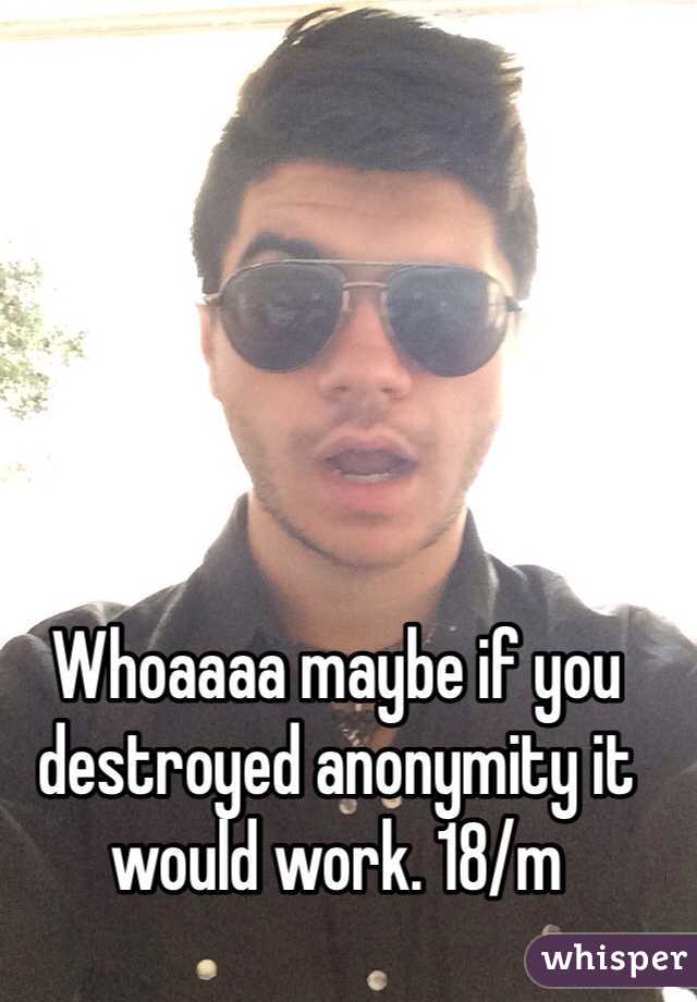 Whoaaaa maybe if you destroyed anonymity it would work. 18/m